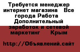  Требуется менеджер интернет-магазина - Все города Работа » Дополнительный заработок и сетевой маркетинг   . Крым